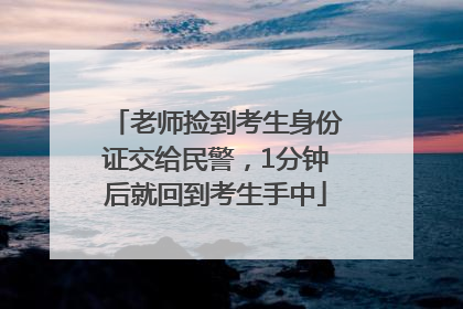 老师捡到考生身份证交给民警，1分钟后就回到考生手中