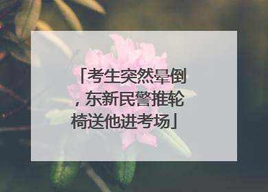 考生突然晕倒，东新民警推轮椅送他进考场
