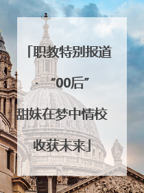 职教特别报道· “00后”甜妹在梦中情校收获未来