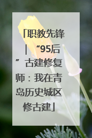 职教先锋｜“95后”古建修复师：我在青岛历史城区修古建