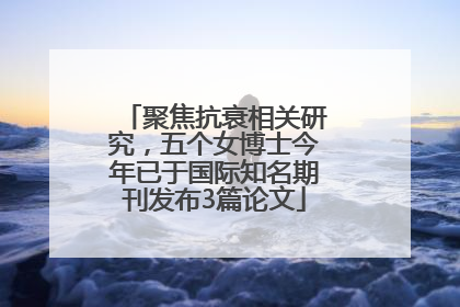 聚焦抗衰相关研究，五个女博士今年已于国际知名期刊发布3篇论文