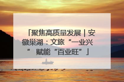 聚焦高质量发展｜安徽巢湖：文旅“一业兴” 赋能“百业旺”