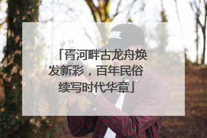 胥河畔古龙舟焕发新彩，百年民俗续写时代华章