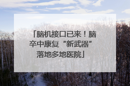 脑机接口已来！脑卒中康复“新武器”落地多地医院