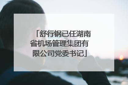 舒行钢已任湖南省机场管理集团有限公司党委书记