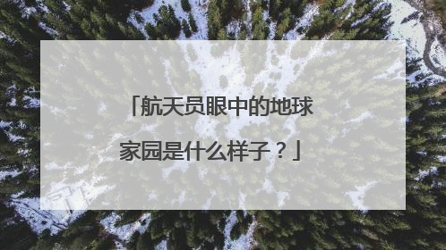航天员眼中的地球家园是什么样子？