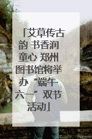 艾草传古韵 书香润童心 郑州图书馆将举办“端午·六一”双节活动