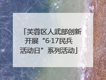 芙蓉区人武部创新开展“6·17民兵活动日”系列活动