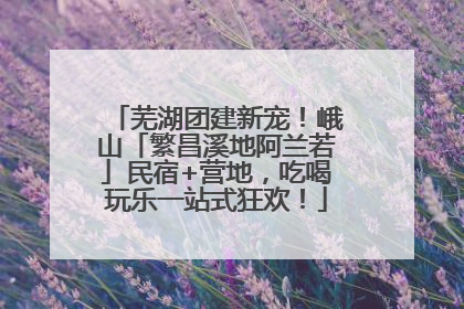 芜湖团建新宠！峨山「繁昌溪地阿兰若」民宿+营地，吃喝玩乐一站式狂欢！
