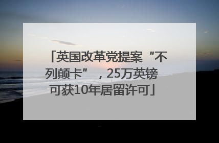 英国改革党提案“不列颠卡”，25万英镑可获10年居留许可
