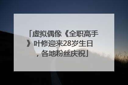 虚拟偶像《全职高手》叶修迎来28岁生日，各地粉丝庆祝