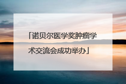 诺贝尔医学奖肿瘤学术交流会成功举办
