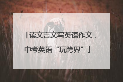 读文言文写英语作文，中考英语“玩跨界”