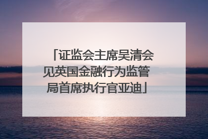 证监会主席吴清会见英国金融行为监管局首席执行官亚迪