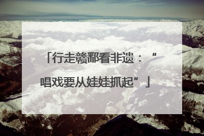 行走赣鄱看非遗：“唱戏要从娃娃抓起”