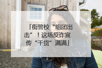 街警校“组团出击”！这场反诈宣传“干货”满满