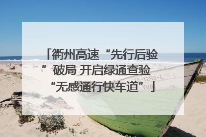 衢州高速“先行后验”破局 开启绿通查验“无感通行快车道”