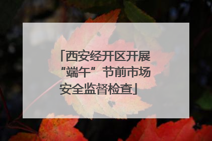 西安经开区开展“端午”节前市场安全监督检查