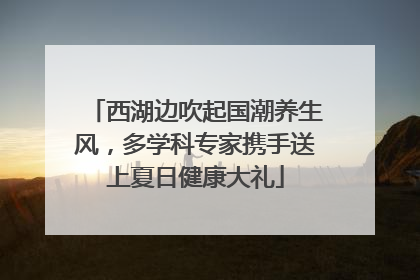 西湖边吹起国潮养生风，多学科专家携手送上夏日健康大礼