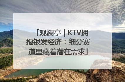 观澜亭｜KTV拥抱银发经济：细分赛道里藏着潜在需求
