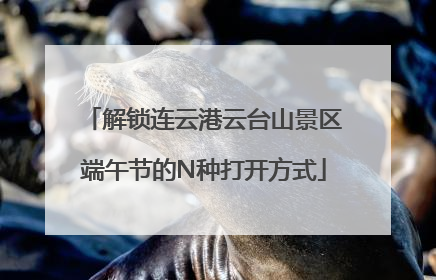 解锁连云港云台山景区端午节的N种打开方式