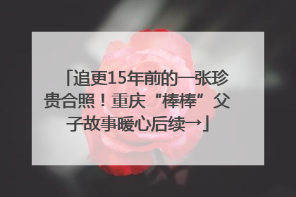 追更15年前的一张珍贵合照！重庆“棒棒”父子故事暖心后续→