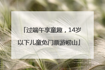 过端午享童趣，14岁以下儿童免门票游崂山