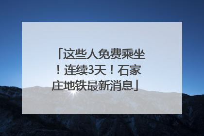 这些人免费乘坐！连续3天！石家庄地铁最新消息