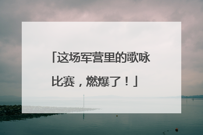 这场军营里的歌咏比赛，燃爆了！