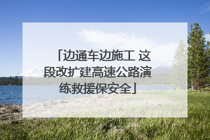 边通车边施工 这段改扩建高速公路演练救援保安全