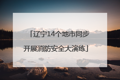 辽宁14个地市同步开展消防安全大演练