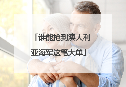 谁能抢到澳大利亚海军这笔大单