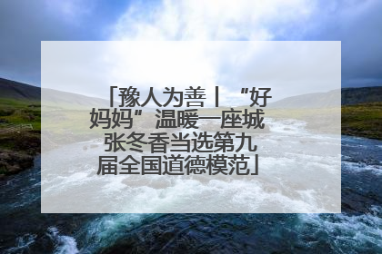 豫人为善丨“好妈妈”温暖一座城 张冬香当选第九届全国道德模范