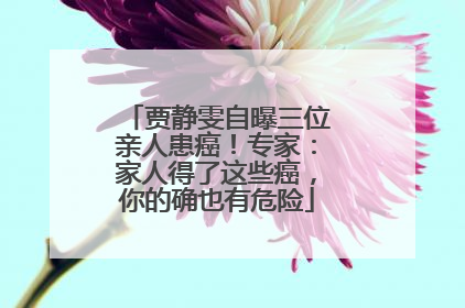 贾静雯自曝三位亲人患癌！专家：家人得了这些癌，你的确也有危险