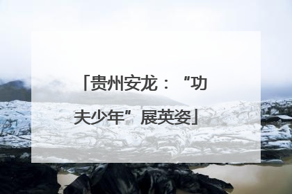 贵州安龙：“功夫少年”展英姿