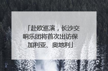 赴欧巡演，长沙交响乐团将首次出访保加利亚、奥地利