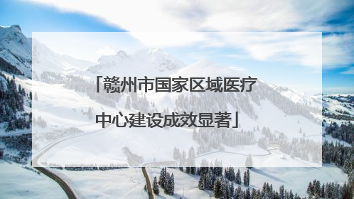 赣州市国家区域医疗中心建设成效显著