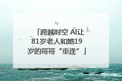 跨越时空 AI让81岁老人和她19岁的哥哥“重逢”