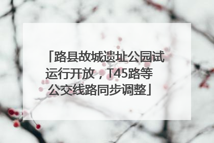 路县故城遗址公园试运行开放，T45路等公交线路同步调整