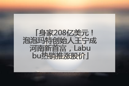 身家208亿美元！泡泡玛特创始人王宁成河南新首富，Labubu热销推涨股价