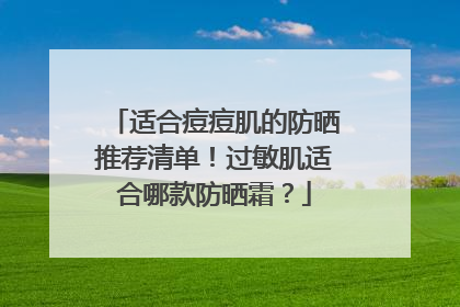 适合痘痘肌的防晒推荐清单！过敏肌适合哪款防晒霜？