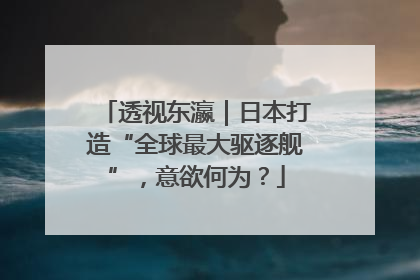 透视东瀛｜日本打造“全球最大驱逐舰”，意欲何为？