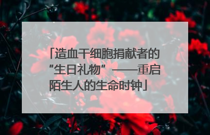 造血干细胞捐献者的“生日礼物”——重启陌生人的生命时钟