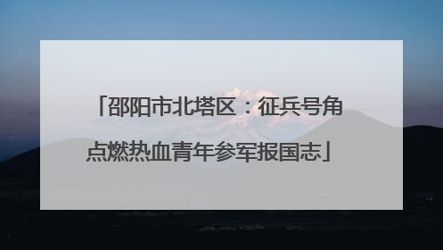 邵阳市北塔区：征兵号角点燃热血青年参军报国志