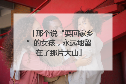那个说“要回家乡”的女孩，永远地留在了那片大山