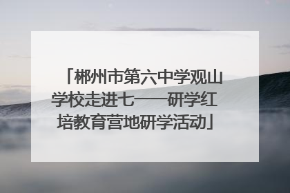 郴州市第六中学观山学校走进七一一研学红培教育营地研学活动
