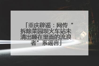 重庆辟谣：网传“拆除菜园坝火车站未清出睡在里面的流浪者”系谣言
