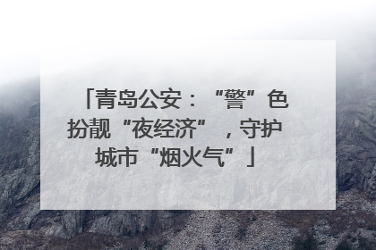 青岛公安：“警”色扮靓“夜经济”，守护城市“烟火气”