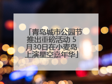 青岛城市公园节推出重磅活动 5月30日在小麦岛上演星空嘉年华