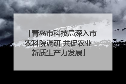 青岛市科技局深入市农科院调研 共促农业新质生产力发展